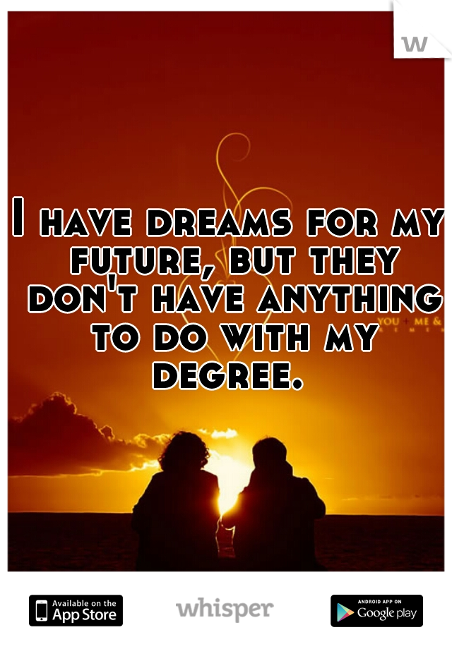 I have dreams for my future, but they don't have anything to do with my degree. 