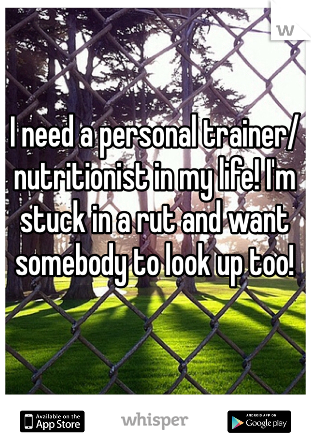 I need a personal trainer/nutritionist in my life! I'm stuck in a rut and want somebody to look up too!