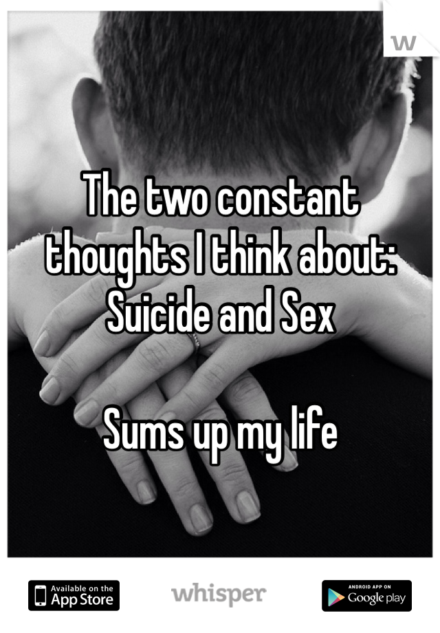 The two constant thoughts I think about:
Suicide and Sex

Sums up my life 