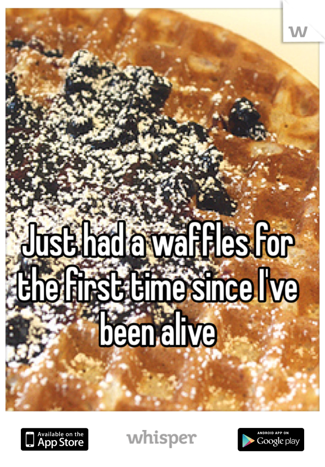 Just had a waffles for the first time since I've been alive