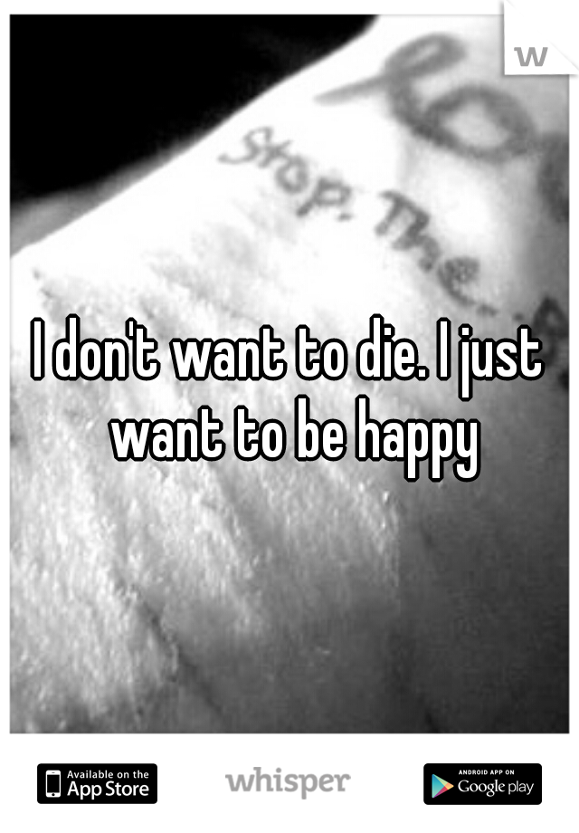 I don't want to die. I just want to be happy