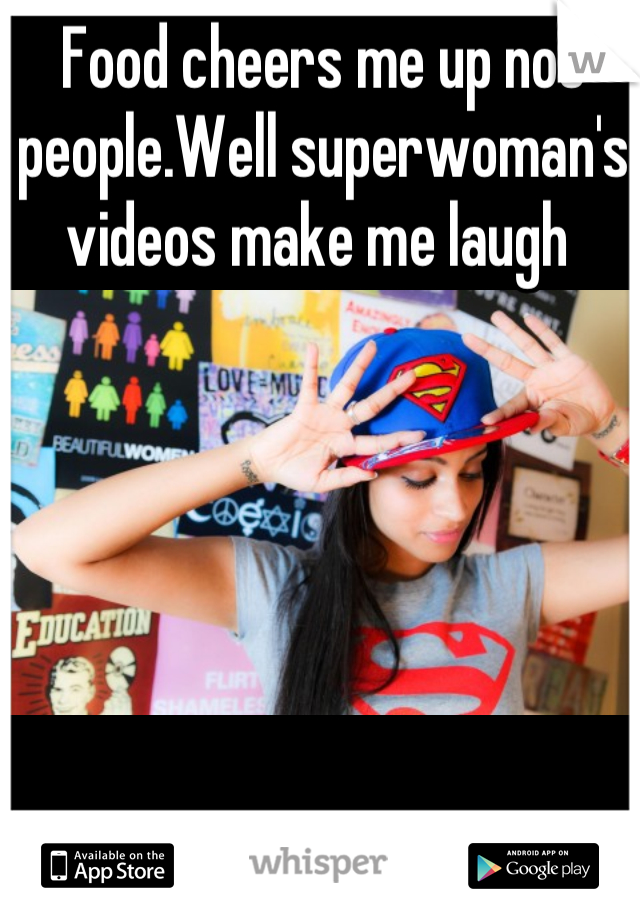 Food cheers me up not people.Well superwoman's videos make me laugh 