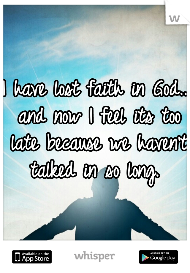 I have lost faith in God.. and now I feel its too late because we haven't talked in so long. 