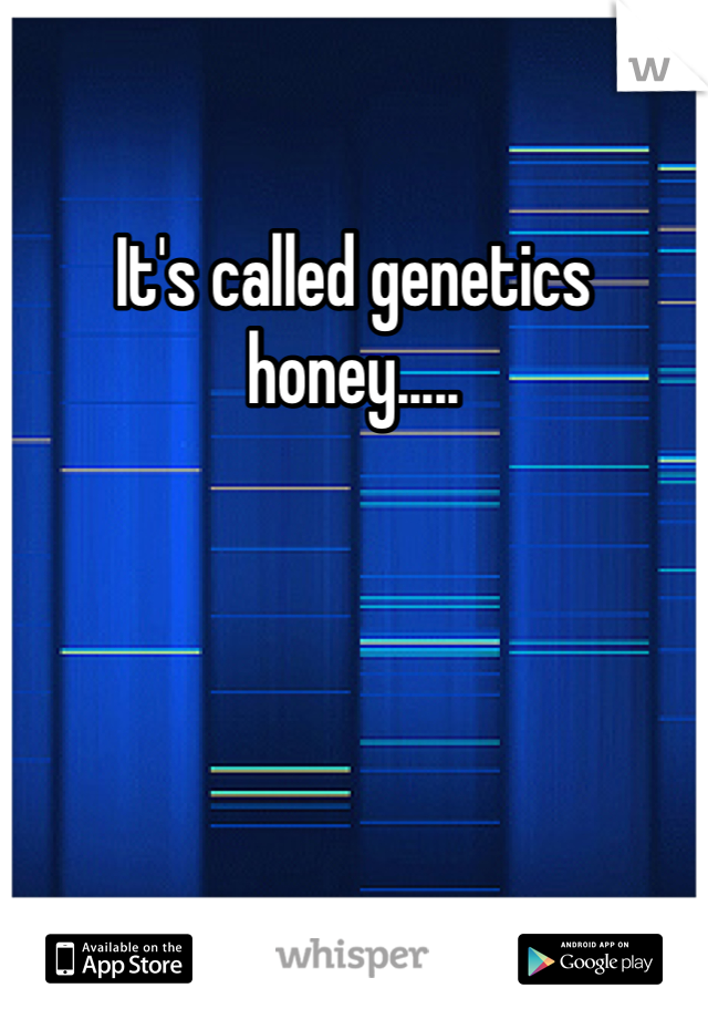 It's called genetics honey.....