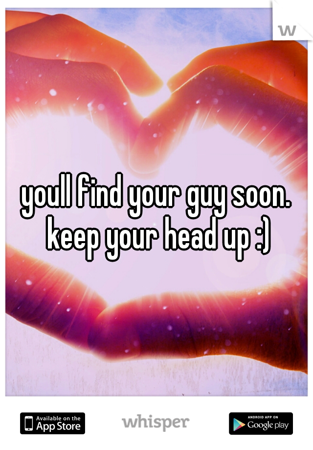 youll find your guy soon. keep your head up :)
