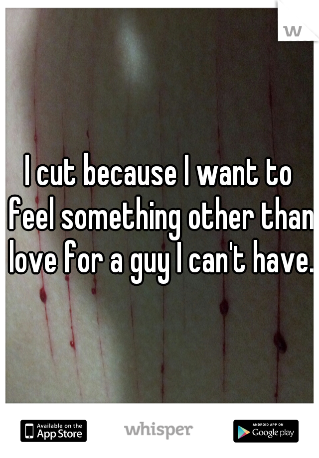 I cut because I want to feel something other than love for a guy I can't have.