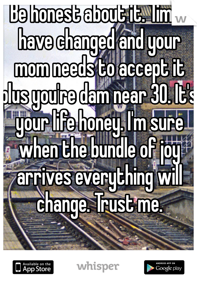Be honest about it. Times have changed and your mom needs to accept it plus you're dam near 30. It's your life honey. I'm sure when the bundle of joy arrives everything will change. Trust me. 