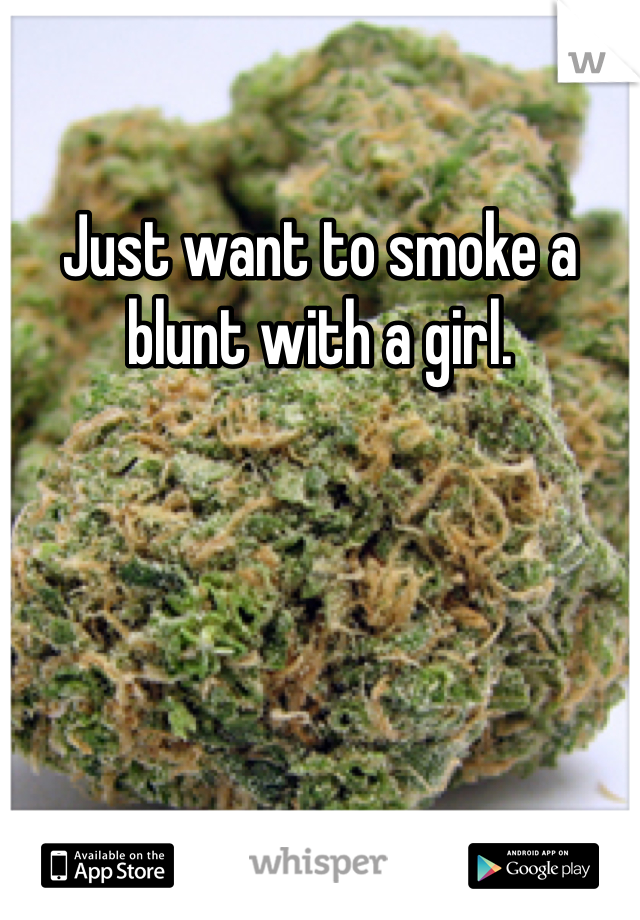 Just want to smoke a blunt with a girl. 