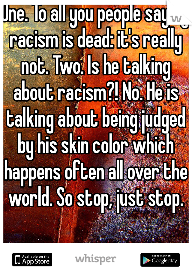 One. To all you people saying racism is dead: it's really not. Two. Is he talking about racism?! No. He is talking about being judged by his skin color which happens often all over the world. So stop, just stop.