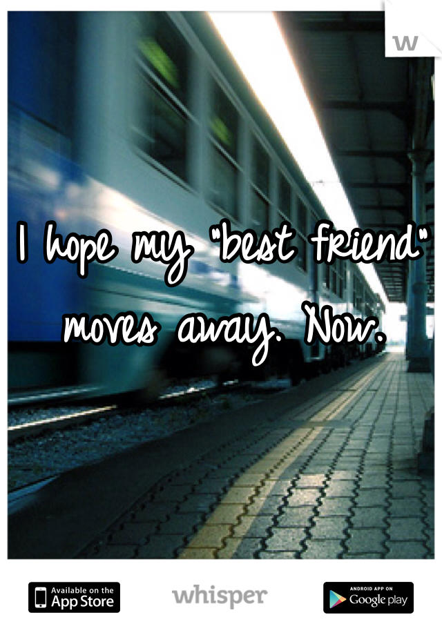 I hope my "best friend" moves away. Now. 