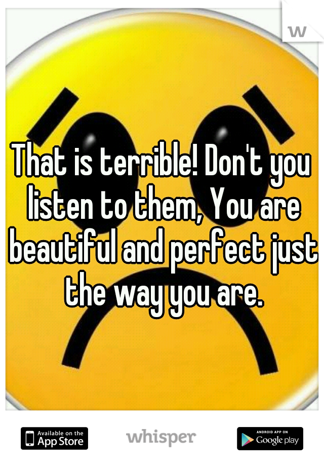 That is terrible! Don't you listen to them, You are beautiful and perfect just the way you are.