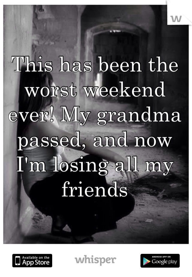 This has been the worst weekend ever! My grandma passed, and now I'm losing all my friends 