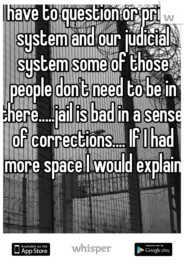 I have to question or prison system and our judicial system some of those people don't need to be in there.....jail is bad in a sense of corrections.... If I had more space I would explain 
