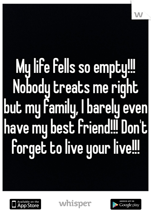 My life fells so empty!!! Nobody treats me right but my family, I barely even have my best friend!!! Don't forget to live your live!!!