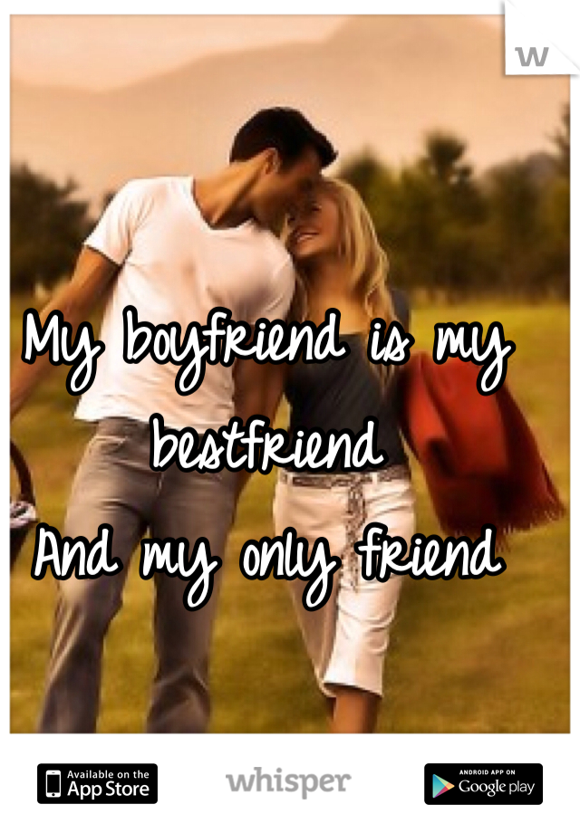 My boyfriend is my bestfriend
And my only friend 