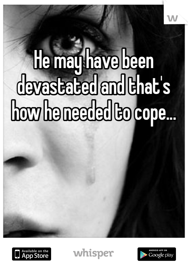 He may have been devastated and that's how he needed to cope...