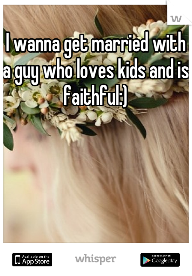 I wanna get married with a guy who loves kids and is faithful:)