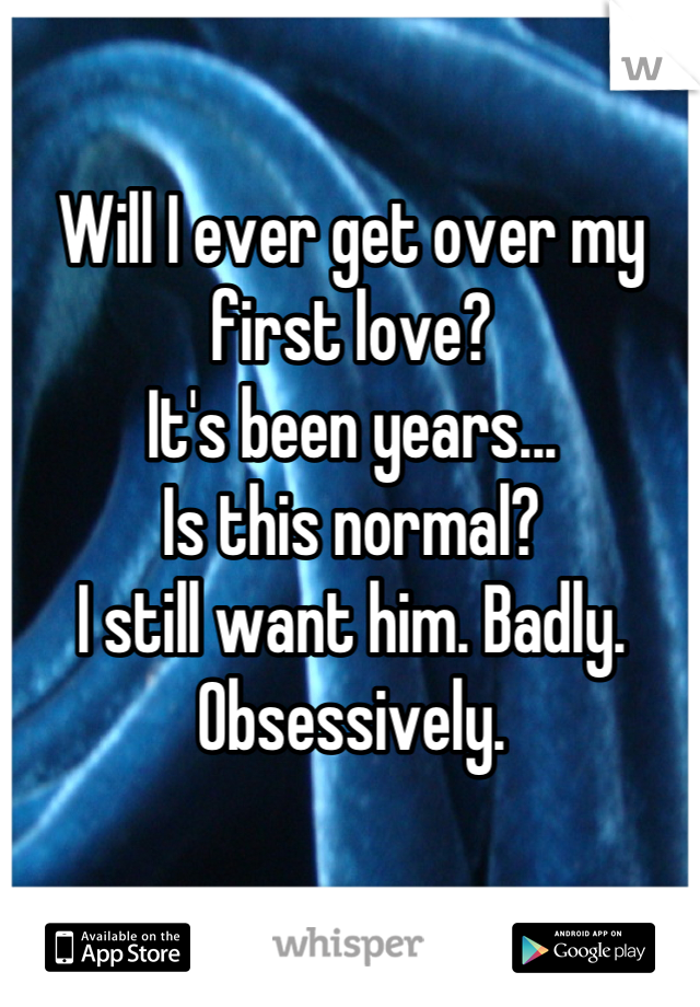 Will I ever get over my first love?
It's been years...
Is this normal?
I still want him. Badly.
Obsessively.