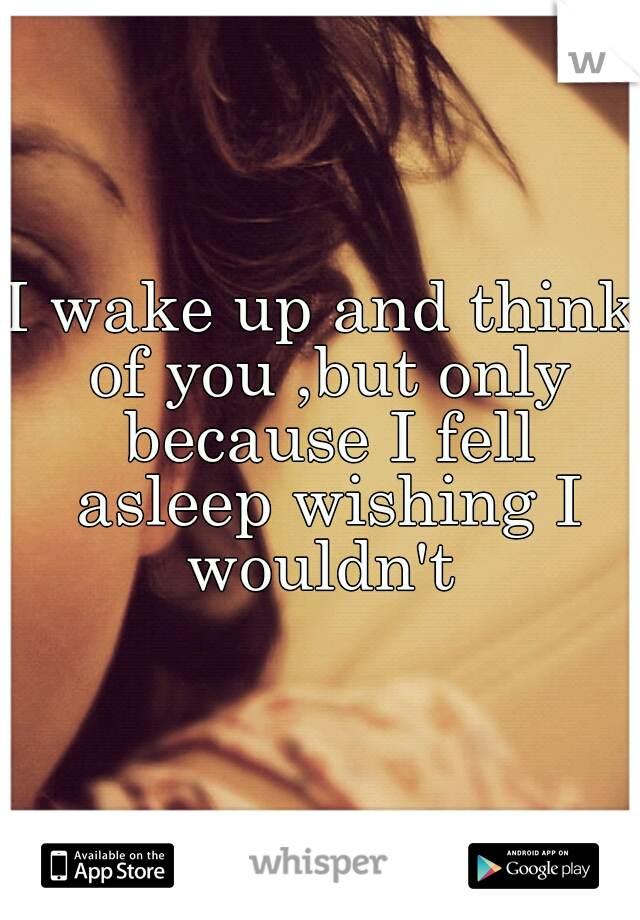 I wake up and think of you ,but only because I fell asleep wishing I wouldn't 