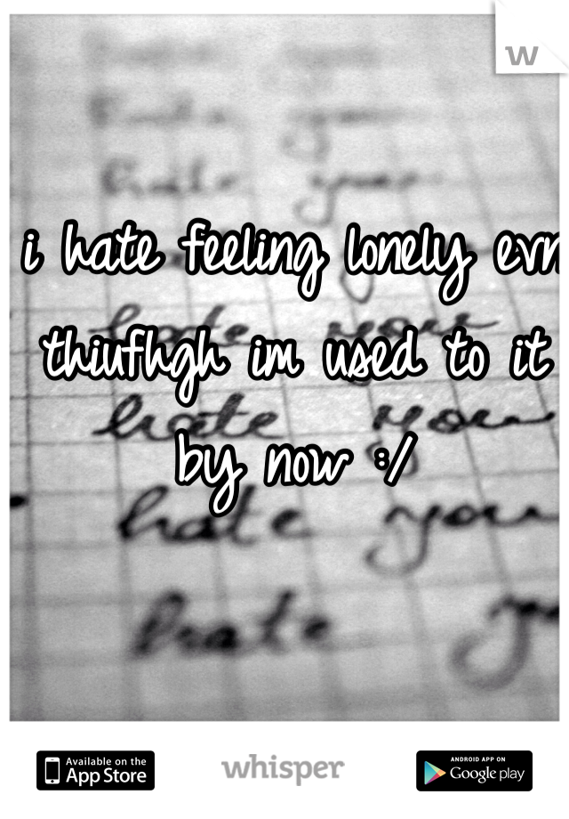 i hate feeling lonely evn thiufhgh im used to it by now :/