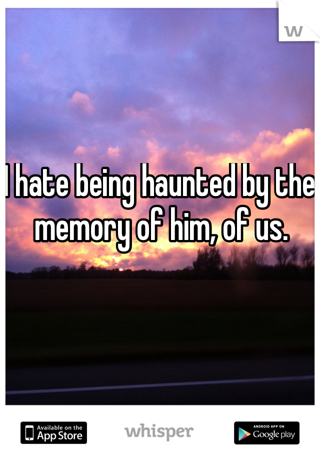 I hate being haunted by the memory of him, of us. 