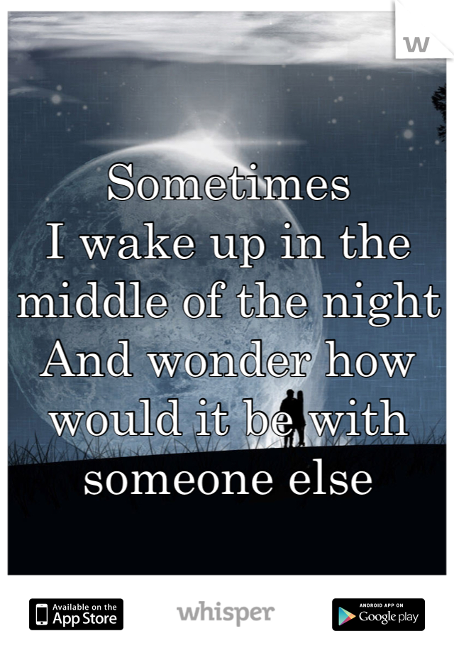
Sometimes 
I wake up in the middle of the night
And wonder how would it be with someone else