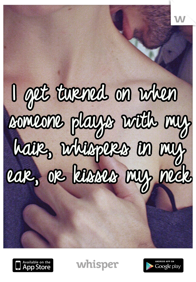 I get turned on when someone plays with my hair, whispers in my ear, or kisses my neck.