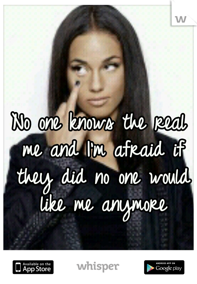 No one knows the real me and I'm afraid if they did no one would like me anymore