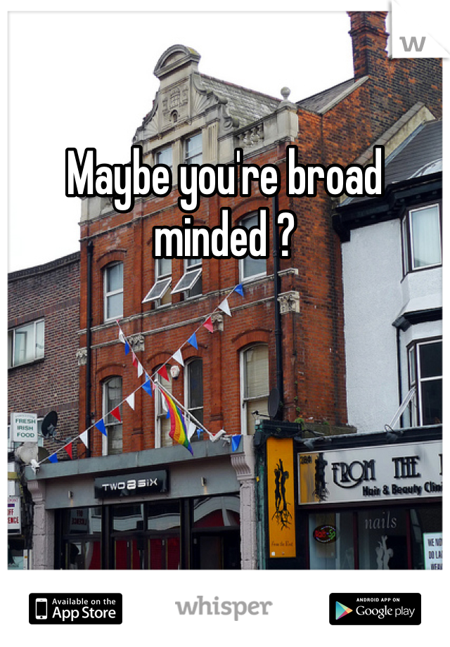 Maybe you're broad minded ?