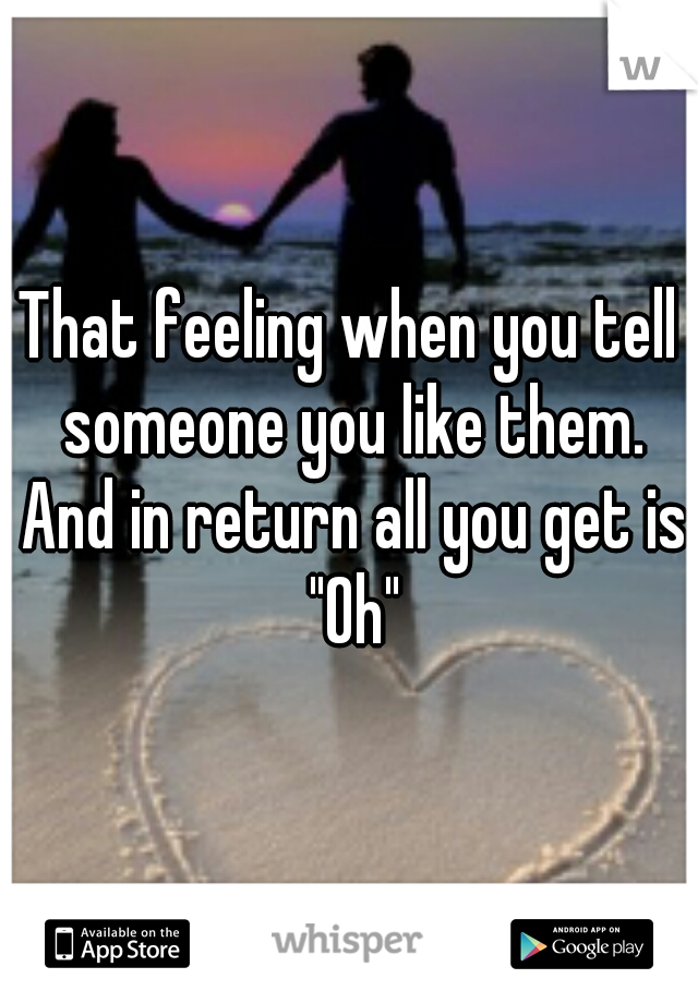 That feeling when you tell someone you like them. And in return all you get is "Oh"