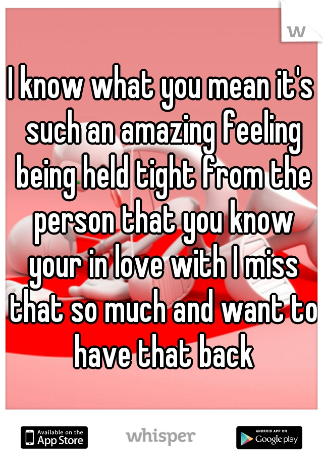 I know what you mean it's such an amazing feeling being held tight from the person that you know your in love with I miss that so much and want to have that back