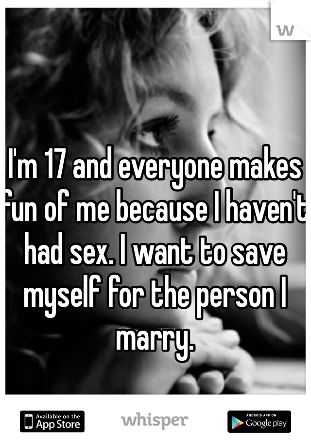 I'm 17 and everyone makes fun of me because I haven't had sex. I want to save myself for the person I marry. 