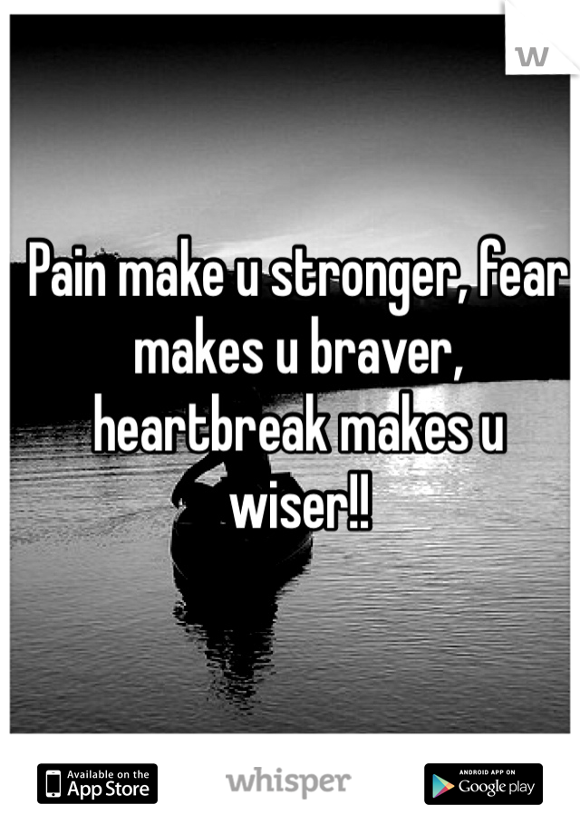 Pain make u stronger, fear makes u braver, heartbreak makes u wiser!!