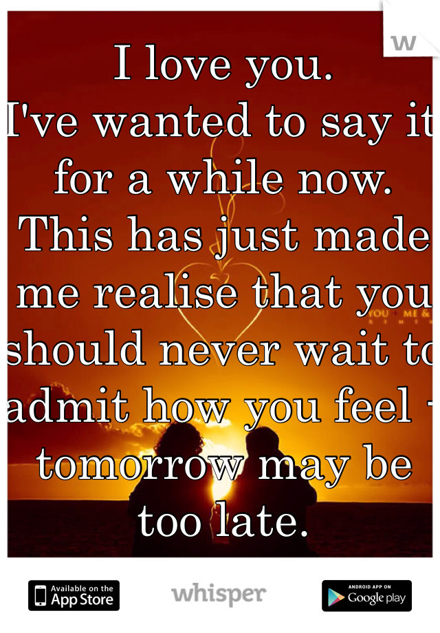 I love you. 
I've wanted to say it for a while now. This has just made me realise that you should never wait to admit how you feel - tomorrow may be too late.