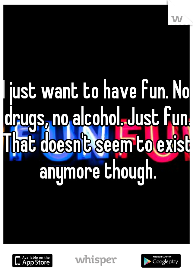 I just want to have fun. No drugs, no alcohol. Just fun. That doesn't seem to exist anymore though.