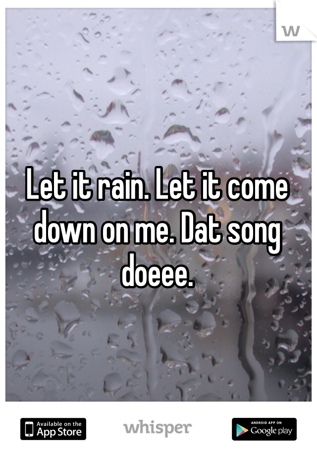 Let it rain. Let it come down on me. Dat song doeee.
