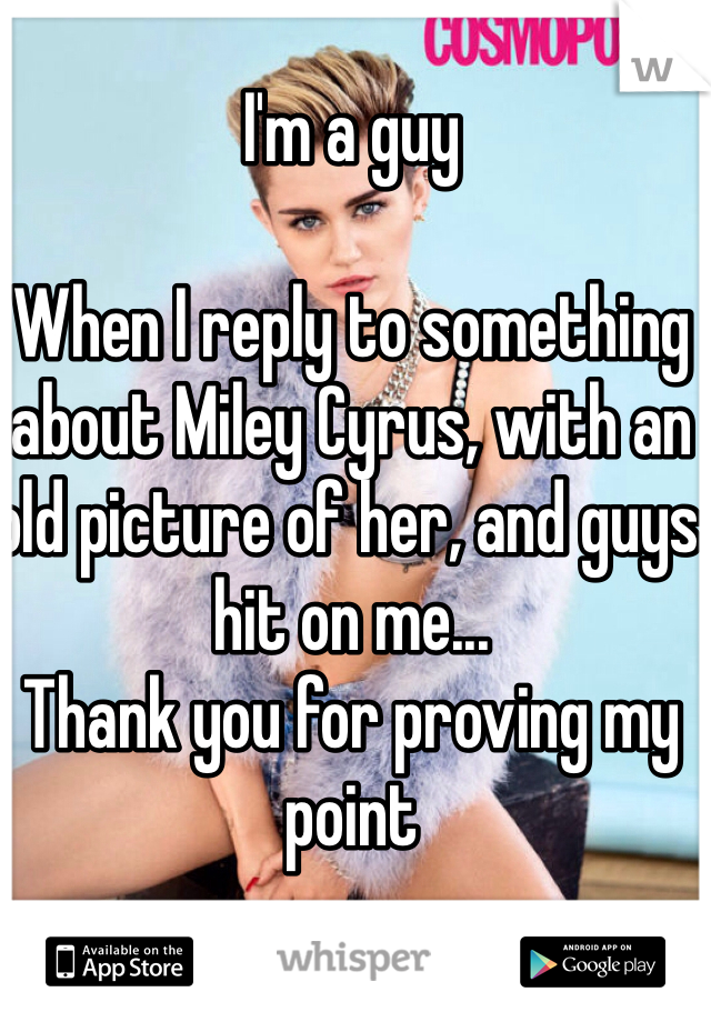 I'm a guy

When I reply to something about Miley Cyrus, with an old picture of her, and guys hit on me... 
Thank you for proving my point 