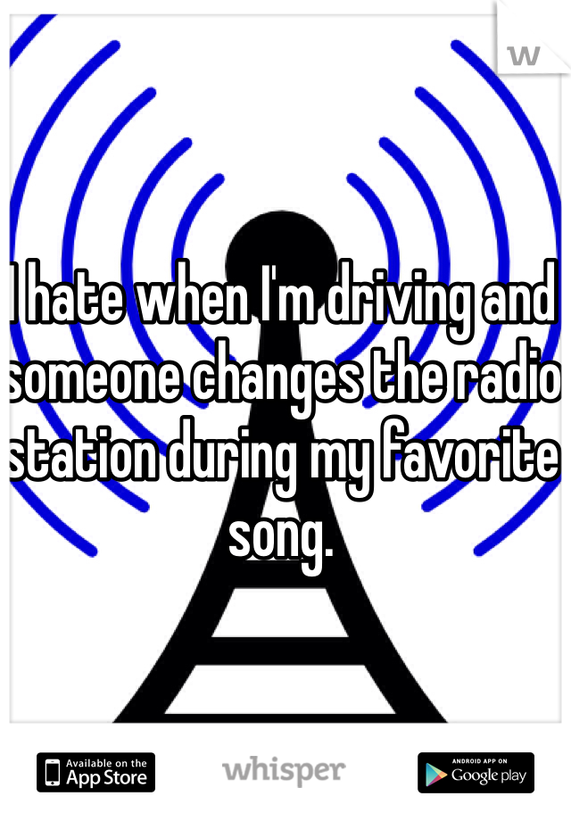 I hate when I'm driving and someone changes the radio station during my favorite song. 