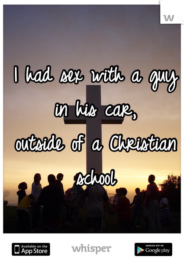 I had sex with a guy in his car, 
outside of a Christian school