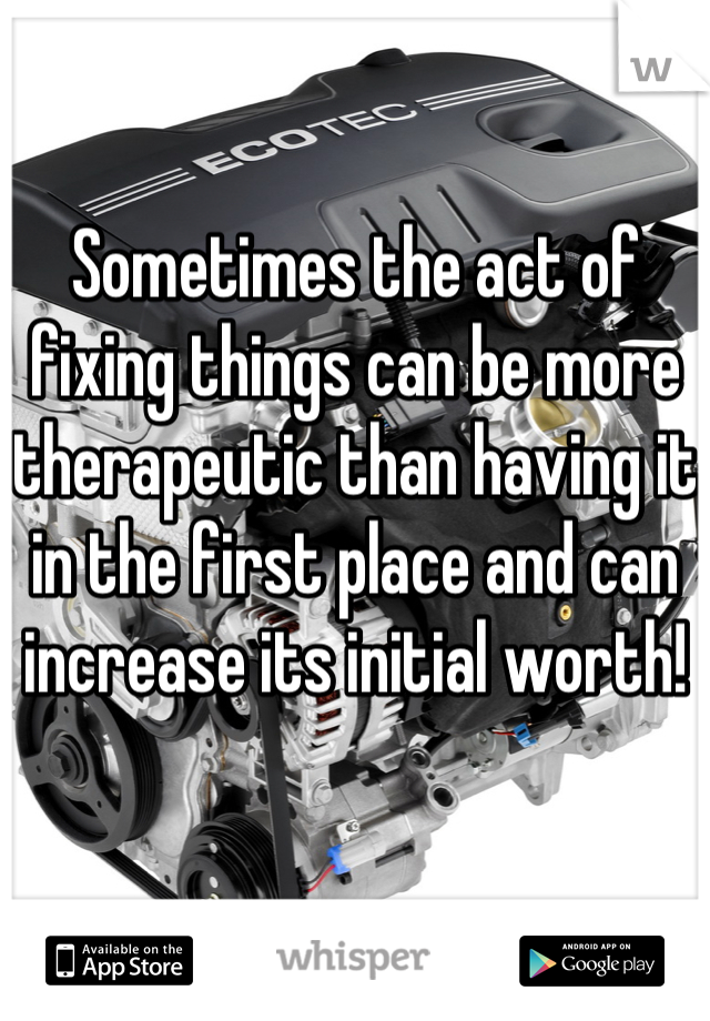 Sometimes the act of fixing things can be more therapeutic than having it in the first place and can increase its initial worth!