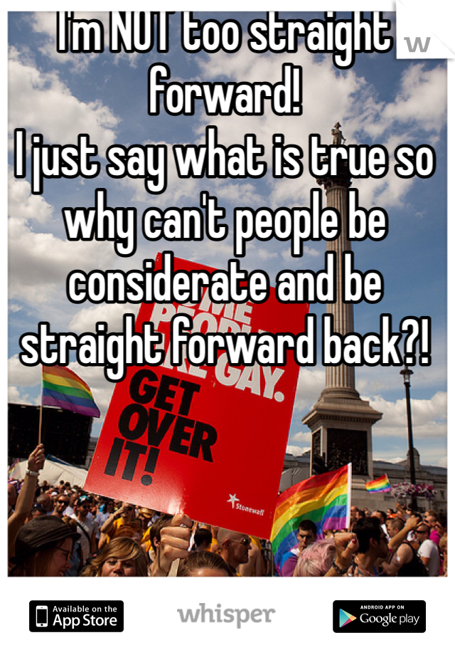 I'm NOT too straight forward!
I just say what is true so why can't people be considerate and be straight forward back?!