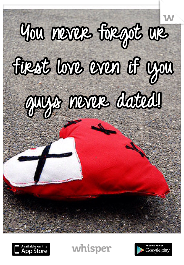 You never forgot ur first love even if you guys never dated!