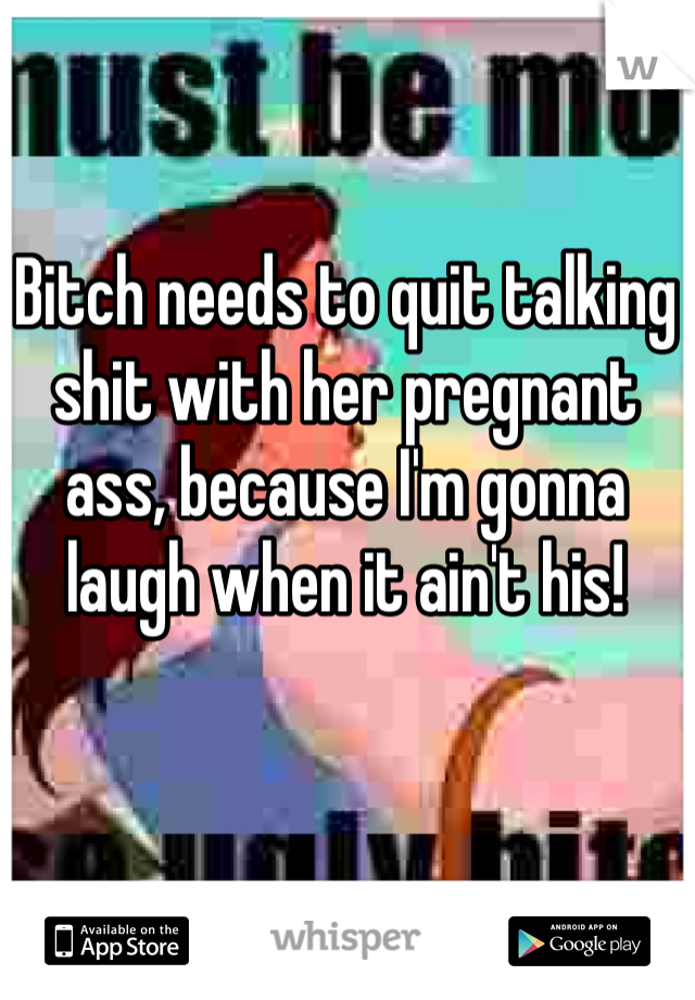 Bitch needs to quit talking shit with her pregnant ass, because I'm gonna laugh when it ain't his!