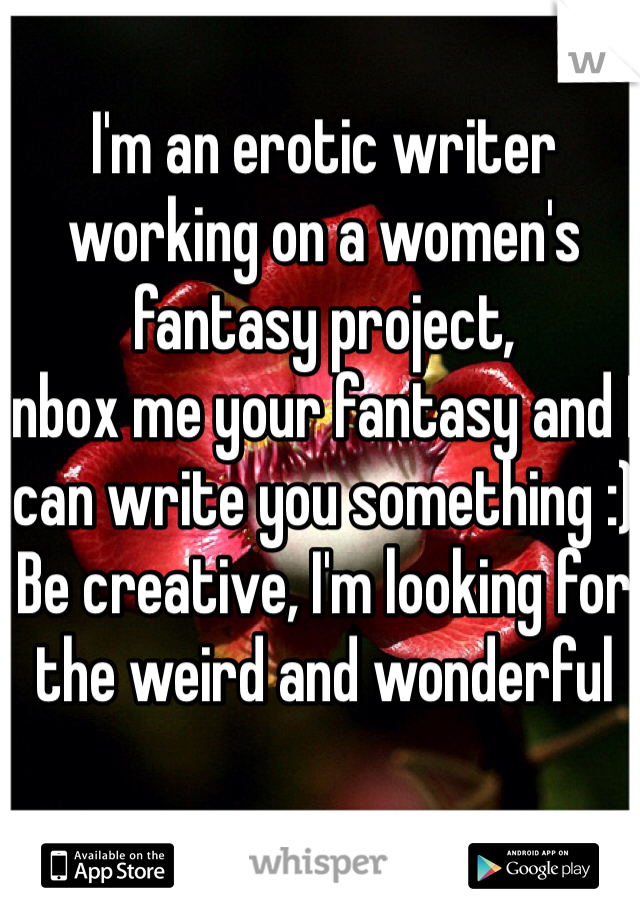 I'm an erotic writer working on a women's fantasy project,
Inbox me your fantasy and I can write you something :) 
Be creative, I'm looking for the weird and wonderful 