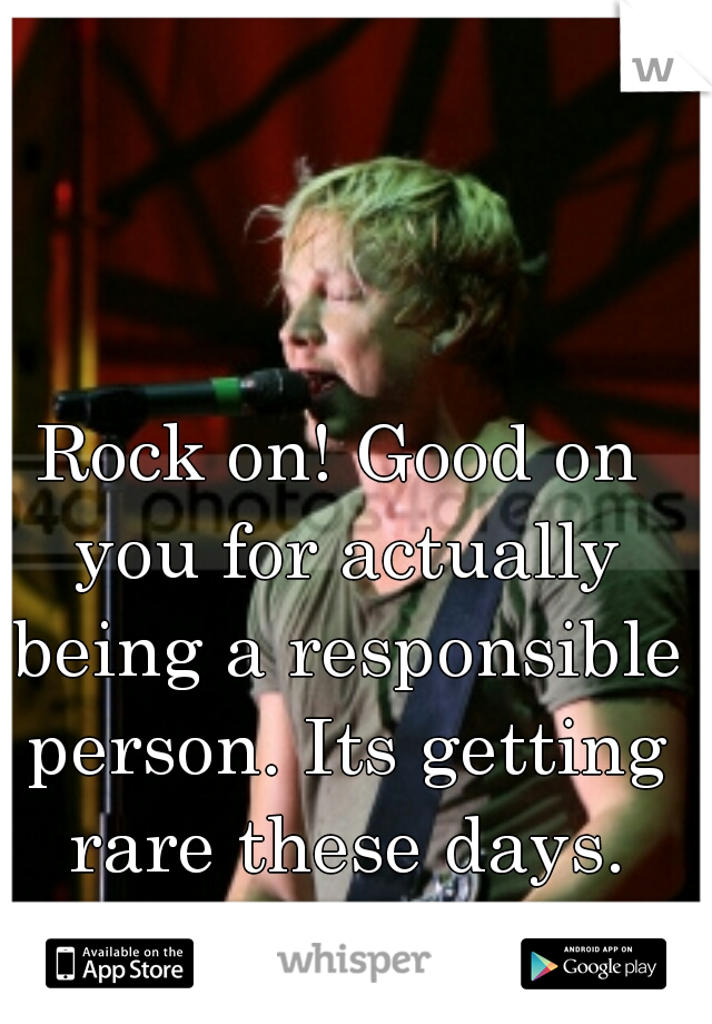 Rock on! Good on you for actually being a responsible person. Its getting rare these days.
