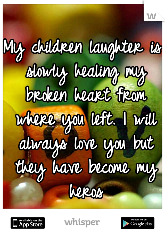 My children laughter is slowly healing my broken heart from where you left. I will always love you but they have become my heros