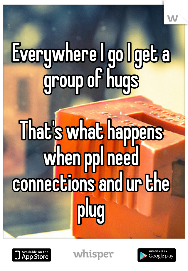 Everywhere I go I get a group of hugs

That's what happens when ppl need connections and ur the plug 