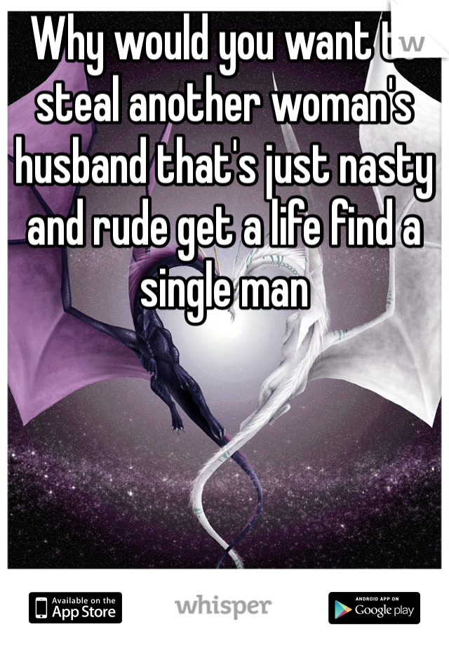 Why would you want to steal another woman's husband that's just nasty and rude get a life find a single man 