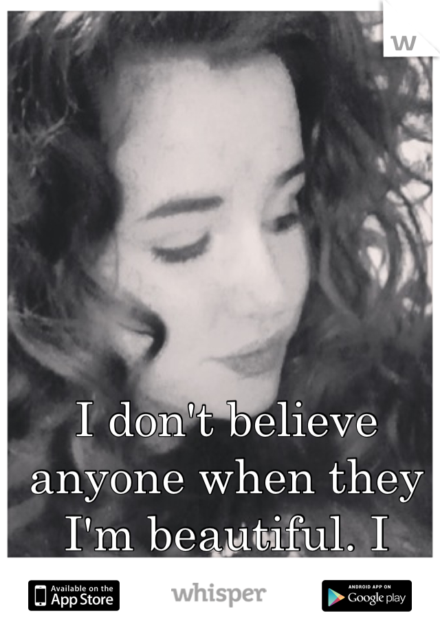 I don't believe anyone when they I'm beautiful. I never have.