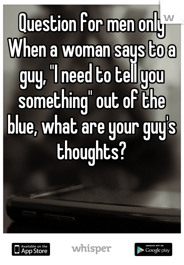 Question for men only
When a woman says to a guy, "I need to tell you something" out of the blue, what are your guy's thoughts?
